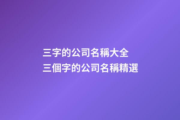 三字的公司名稱大全 三個字的公司名稱精選-第1張-公司起名-玄機派